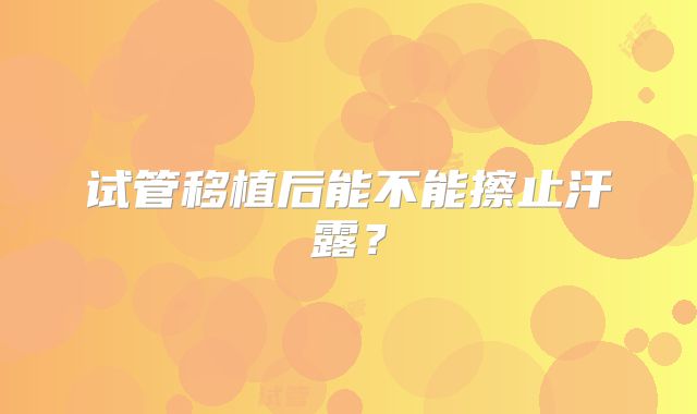 试管移植后能不能擦止汗露？
