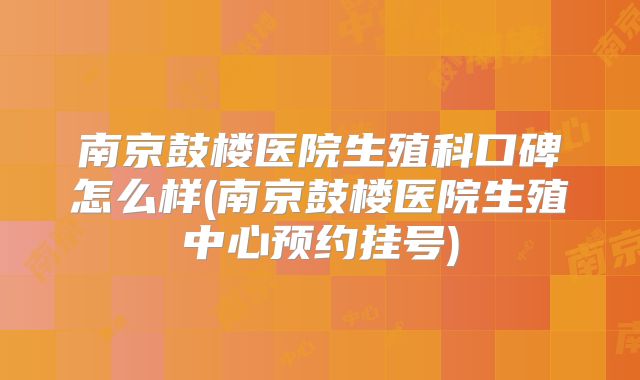南京鼓楼医院生殖科口碑怎么样(南京鼓楼医院生殖中心预约挂号)