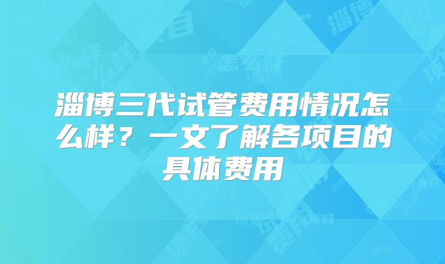 淄博三代试管费用情况怎么样？一文了解各项目的具体费用
