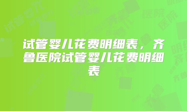 试管婴儿花费明细表，齐鲁医院试管婴儿花费明细表