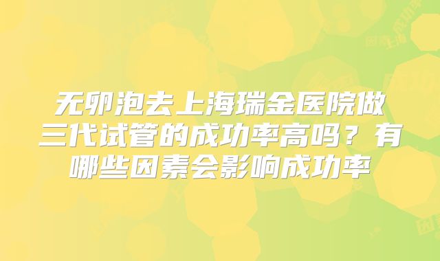 无卵泡去上海瑞金医院做三代试管的成功率高吗？有哪些因素会影响成功率