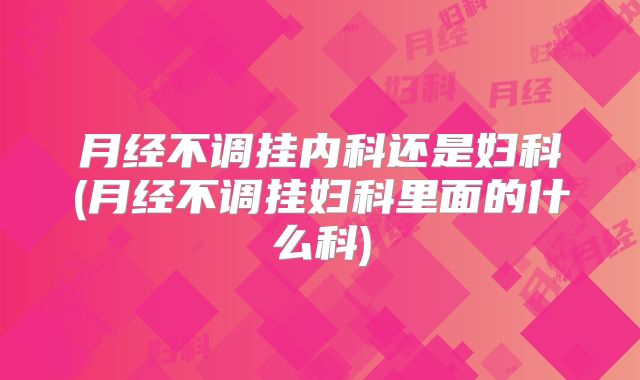 月经不调挂内科还是妇科(月经不调挂妇科里面的什么科)