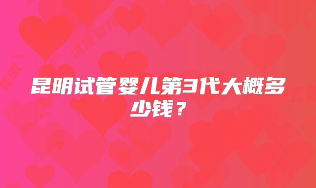 昆明试管婴儿第3代大概多少钱?