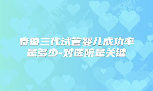 泰国三代试管婴儿成功率是多少-对医院是关键