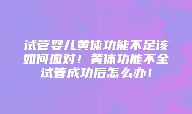 试管婴儿黄体功能不足该如何应对！黄体功能不全试管成功后怎么办！