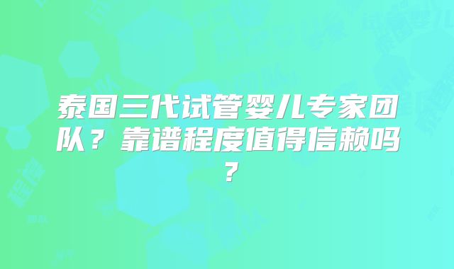 泰国三代试管婴儿专家团队？靠谱程度值得信赖吗？