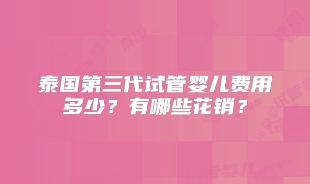 泰国第三代试管婴儿费用多少?有哪些花销?
