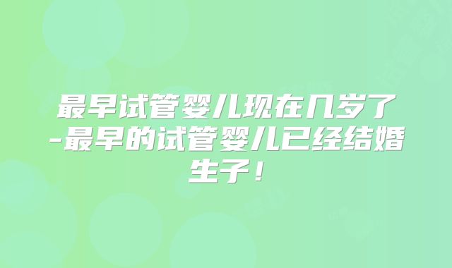 最早试管婴儿现在几岁了-最早的试管婴儿已经结婚生子！