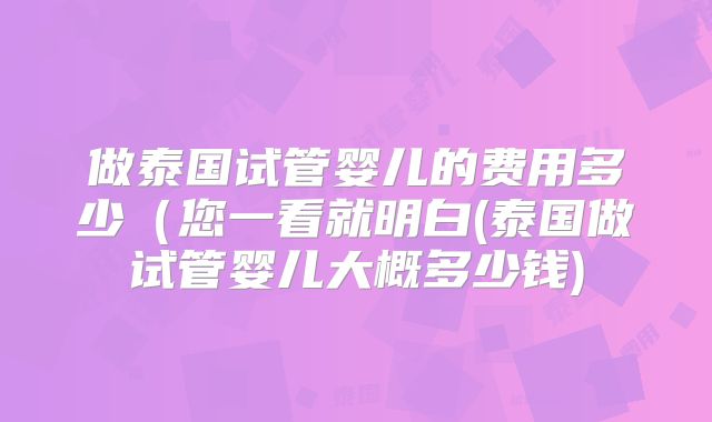 做泰国试管婴儿的费用多少(您一看就明白(泰国做试管婴儿大概多少钱)