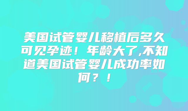 美国试管婴儿移植后多久可见孕迹!年龄大了,不知道美国试管婴儿成功率如何?!