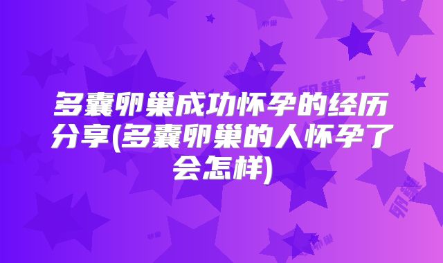 多囊卵巢成功怀孕的经历分享(多囊卵巢的人怀孕了会怎样)