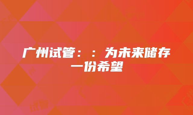 广州试管：：为未来储存一份希望