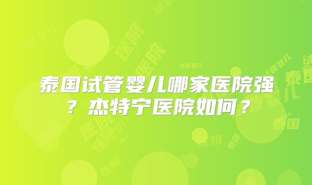 泰国试管婴儿哪家医院强?杰特宁医院如何?