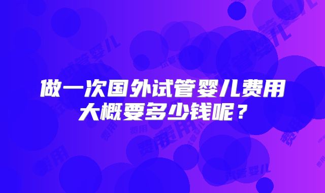 做一次国外试管婴儿费用大概要多少钱呢？