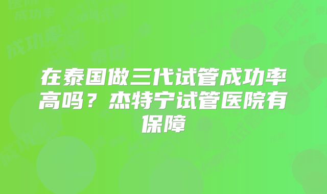 在泰国做三代试管成功率高吗？杰特宁试管医院有保障