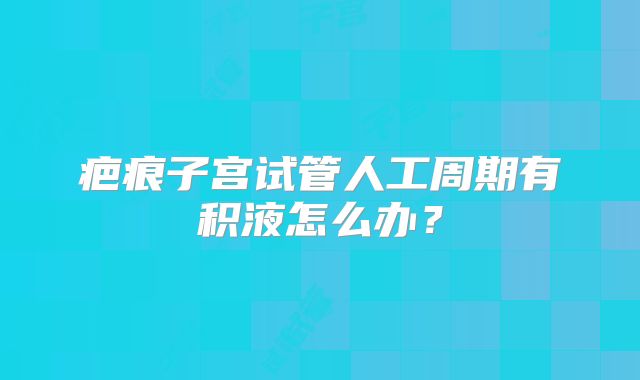 疤痕子宫试管人工周期有积液怎么办?