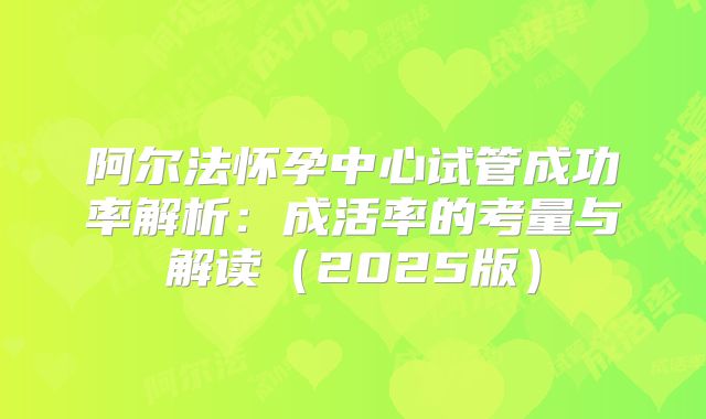 阿尔法怀孕中心试管成功率解析：成活率的考量与解读（2025版）