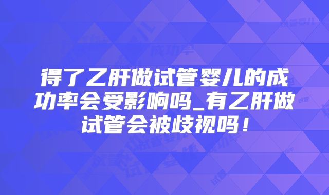 得了乙肝做试管婴儿的成功率会受影响吗_有乙肝做试管会被歧视吗！