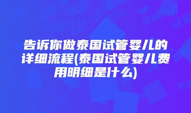 告诉你做泰国试管婴儿的详细流程(泰国试管婴儿费用明细是什么)
