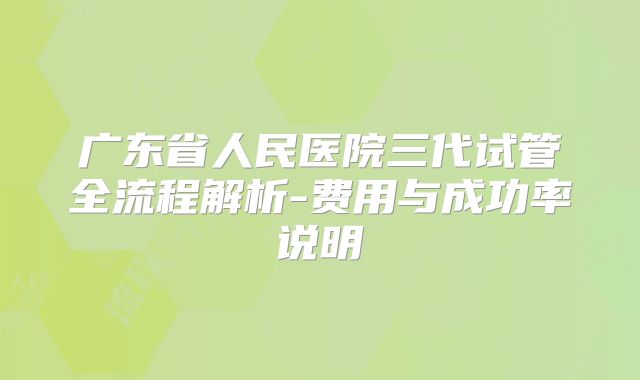 广东省人民医院三代试管全流程解析-费用与成功率说明