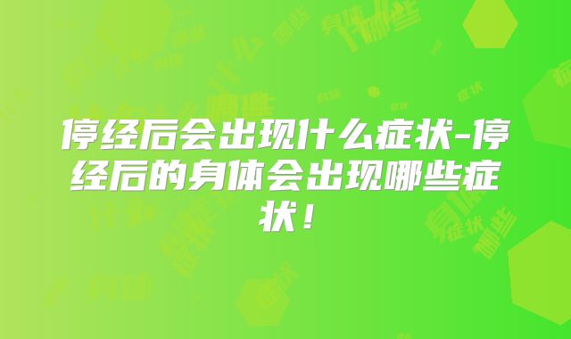 停经后会出现什么症状-停经后的身体会出现哪些症状！