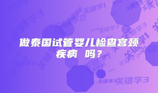 做泰国试管婴儿检查宫颈疾病 吗？