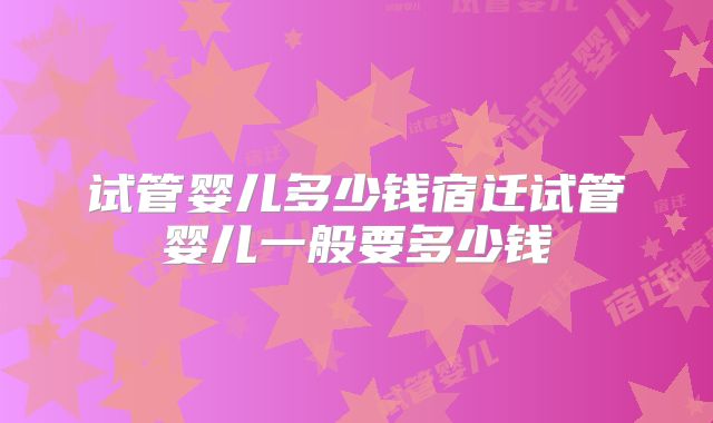 试管婴儿多少钱宿迁试管婴儿一般要多少钱