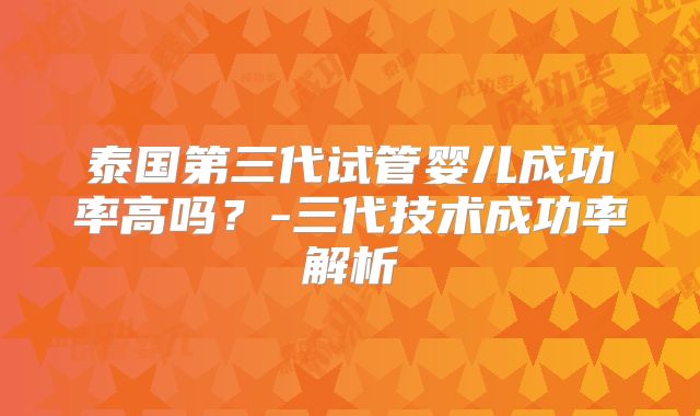 泰国第三代试管婴儿成功率高吗？-三代技术成功率解析