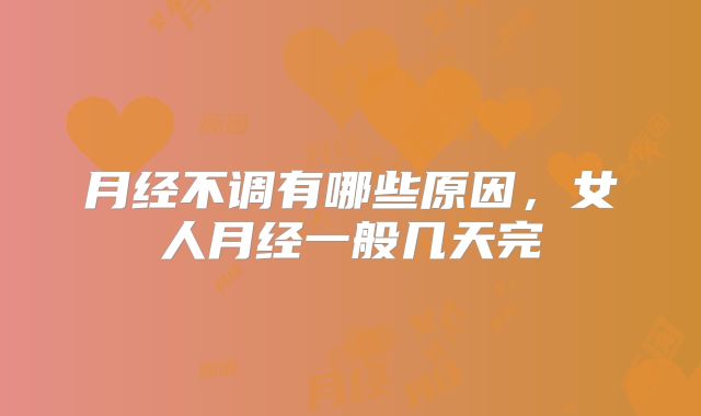月经不调有哪些原因，女人月经一般几天完