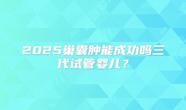 2025巢囊肿能成功吗三代试管婴儿？