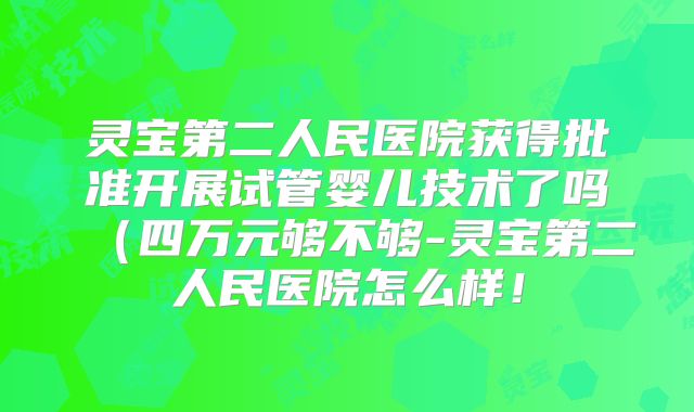 灵宝第二人民医院获得批准开展试管婴儿技术了吗(四万元够不够-灵宝第二人民医院怎么样!