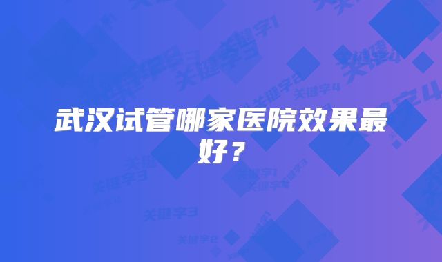武汉试管哪家医院效果最好？