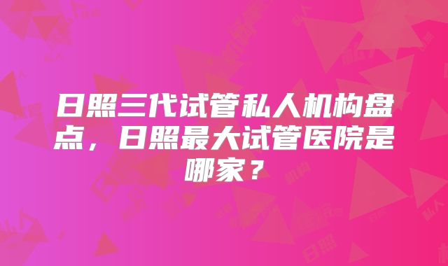 日照三代试管私人机构盘点,日照最大试管医院是哪家?