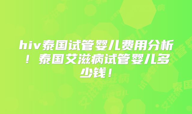 hiv泰国试管婴儿费用分析!泰国艾滋病试管婴儿多少钱!