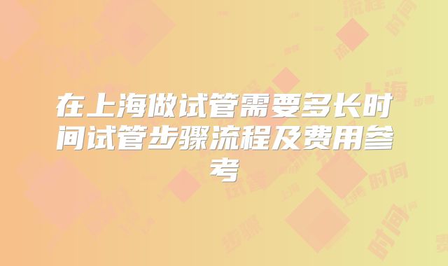 在上海做试管需要多长时间试管步骤流程及费用参考