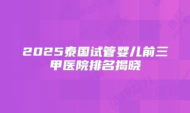 2025泰国试管婴儿前三甲医院排名揭晓