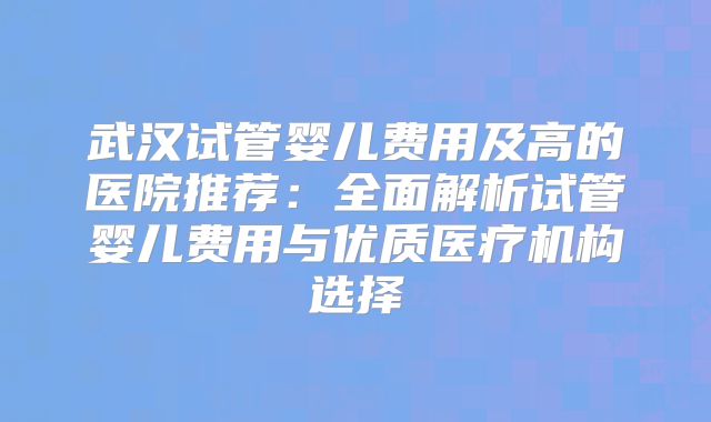 武汉试管婴儿费用及高的医院推荐：全面解析试管婴儿费用与优质医疗机构选择