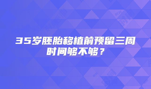 35岁胚胎移植前预留三周时间够不够?