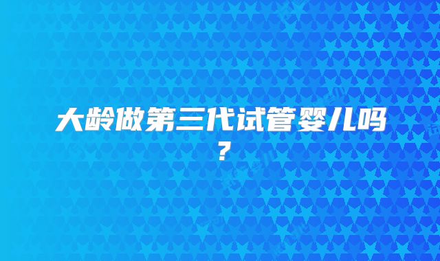 大龄做第三代试管婴儿吗？