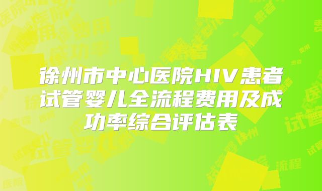 徐州市中心医院HIV患者试管婴儿全流程费用及成功率综合评估表