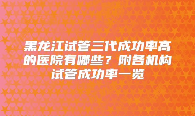 黑龙江试管三代成功率高的医院有哪些？附各机构试管成功率一览