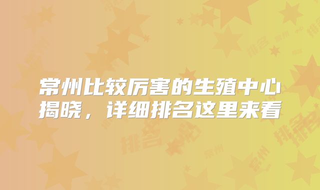 常州比较厉害的生殖中心揭晓，详细排名这里来看