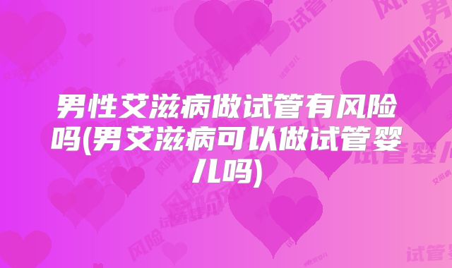 男性艾滋病做试管有风险吗(男艾滋病可以做试管婴儿吗)