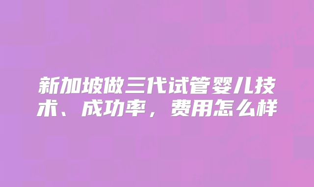 新加坡做三代试管婴儿技术、成功率，费用怎么样