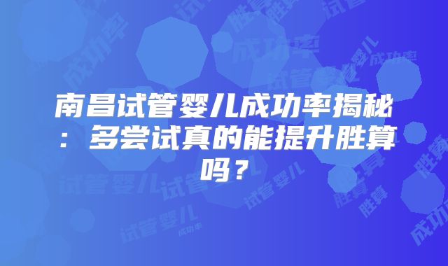南昌试管婴儿成功率揭秘：多尝试真的能提升胜算吗？