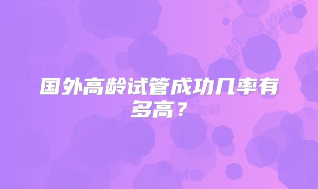 国外高龄试管成功几率有多高？
