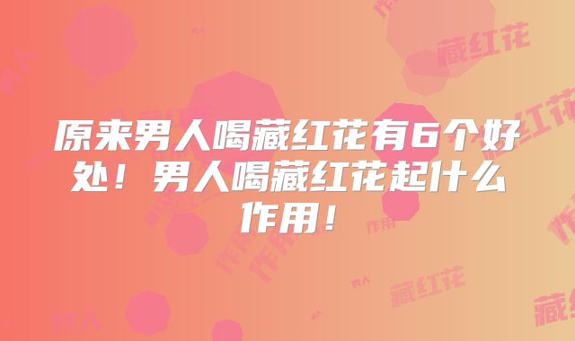 原来男人喝藏红花有6个好处！男人喝藏红花起什么作用！