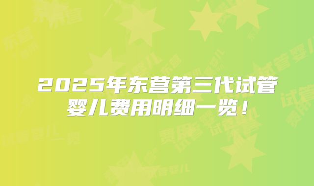 2025年东营第三代试管婴儿费用明细一览!