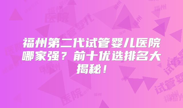 福州第二代试管婴儿医院哪家强？前十优选排名大揭秘！