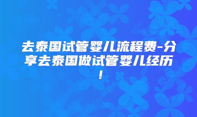 去泰国试管婴儿流程费-分享去泰国做试管婴儿经历！